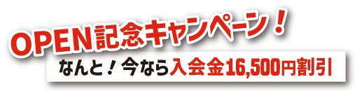 オープン記念キャンペーン！なんと今なら入会金16500円割引
